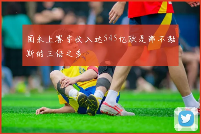 国米上赛季收入达545亿欧是那不勒斯的三倍之多