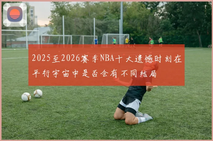2025至2026赛季NBA十大遗憾时刻在平行宇宙中是否会有不同结局