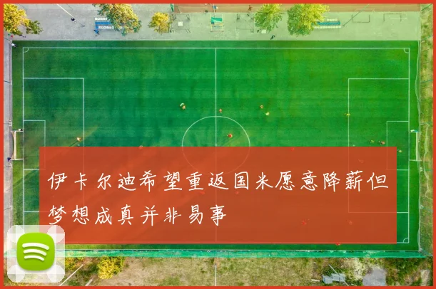 伊卡尔迪希望重返国米愿意降薪但梦想成真并非易事