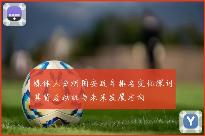 媒体人分析国安近年排名变化探讨其背后动机与未来发展方向
