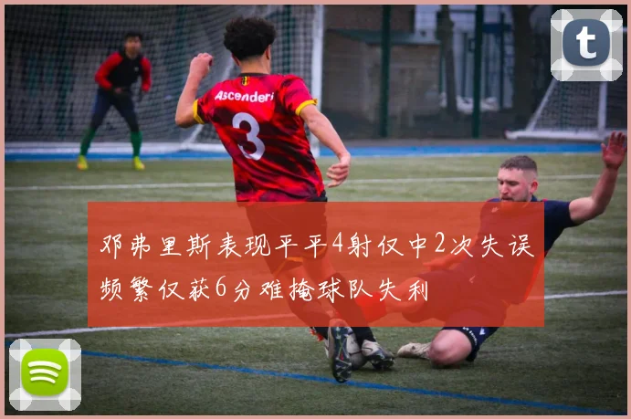 邓弗里斯表现平平4射仅中2次失误频繁仅获6分难掩球队失利