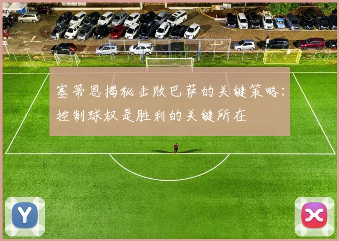 塞蒂恩揭秘击败巴萨的关键策略：控制球权是胜利的关键所在