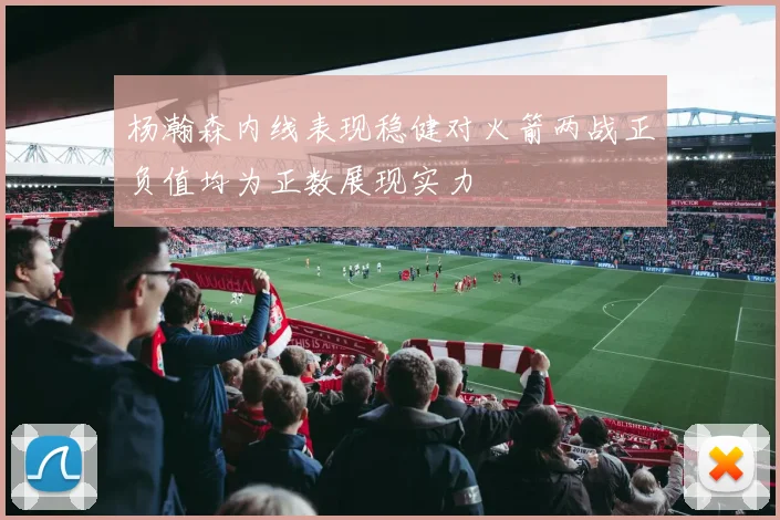 杨瀚森内线表现稳健对火箭两战正负值均为正数展现实力