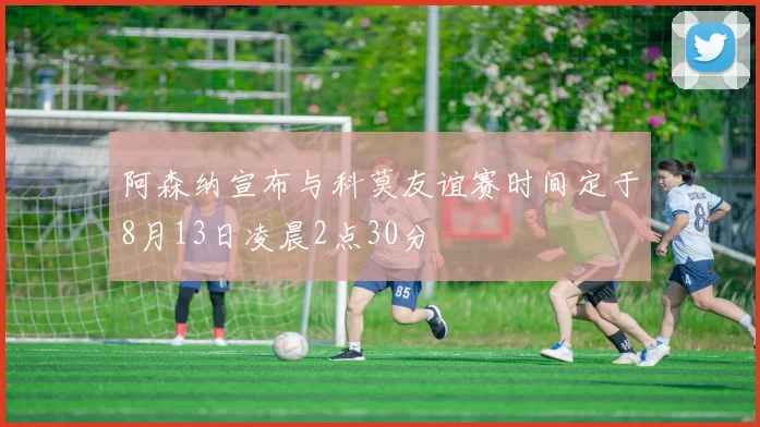 阿森纳宣布与科莫友谊赛时间定于8月13日凌晨2点30分