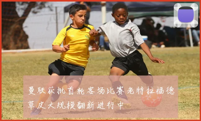 曼联获批首轮客场比赛老特拉福德草皮大规模翻新进行中