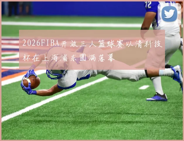 2026FIBA开放三人篮球赛以清科技杯在上海浦东圆满落幕