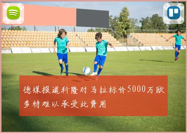 德媒报道科隆对马拉标价5000万欧多特难以承受此费用