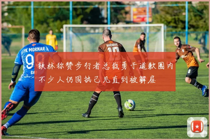 铁林称赞步行者总裁勇于道歉圈内不少人仍固执己见直到被解雇