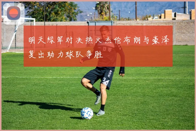 明天绿军对决热火杰伦布朗与豪泽复出助力球队争胜