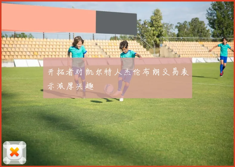 开拓者对凯尔特人杰伦布朗交易表示浓厚兴趣