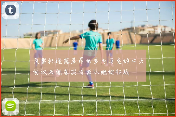 莫雷托透露莱昂纳多与马竞的口头协议未能落实将留队继续征战