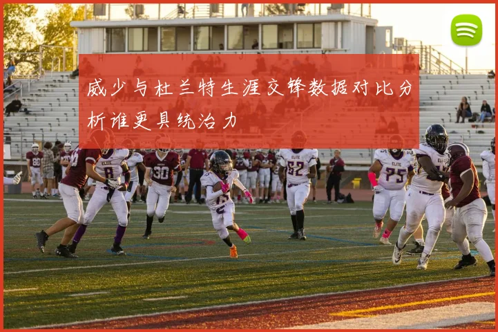 威少与杜兰特生涯交锋数据对比分析谁更具统治力