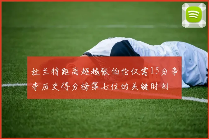 杜兰特距离超越张伯伦仅需15分争夺历史得分榜第七位的关键时刻