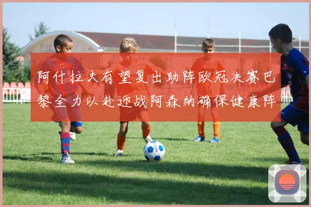 阿什拉夫有望复出助阵欧冠决赛巴黎全力以赴迎战阿森纳确保健康阵容