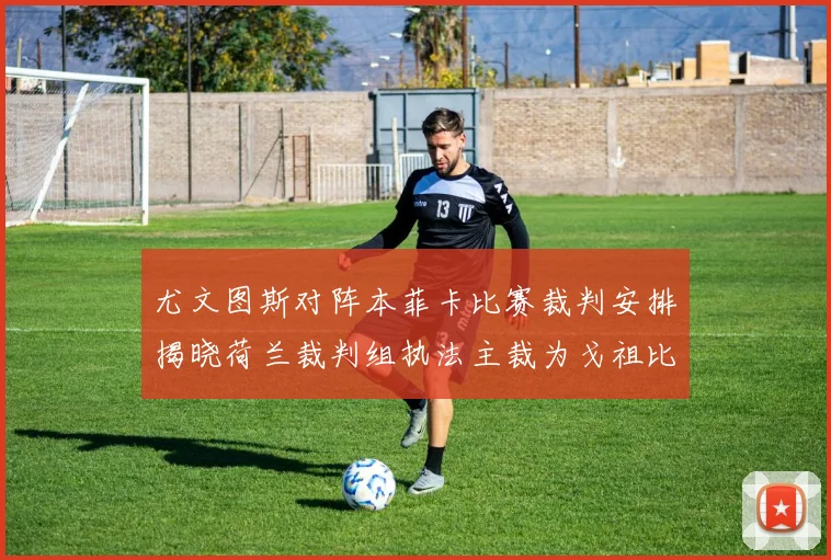 尤文图斯对阵本菲卡比赛裁判安排揭晓荷兰裁判组执法主裁为戈祖比尤克