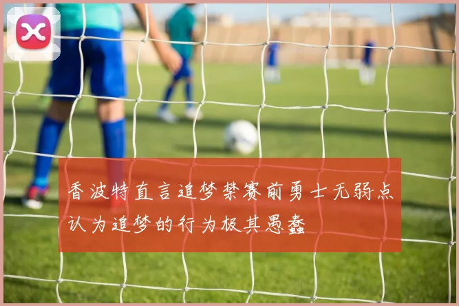 香波特直言追梦禁赛前勇士无弱点认为追梦的行为极其愚蠢