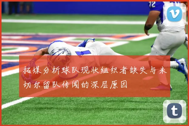 拓媒分析球队现状组织者缺失与米切尔留队传闻的深层原因