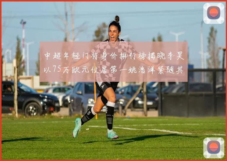中超年轻门将身价排行榜揭晓李昊以75万欧元位居第一姚浩洋紧随其后