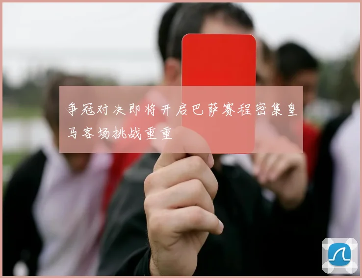 争冠对决即将开启巴萨赛程密集皇马客场挑战重重