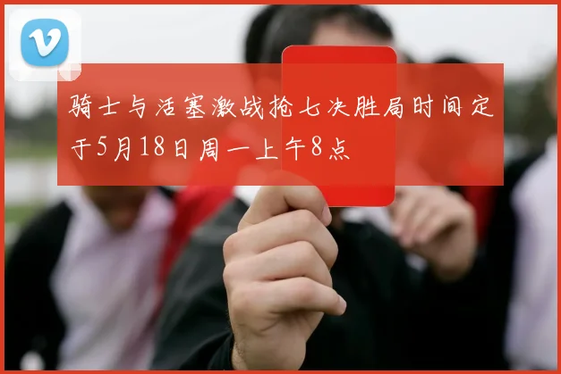 骑士与活塞激战抢七决胜局时间定于5月18日周一上午8点