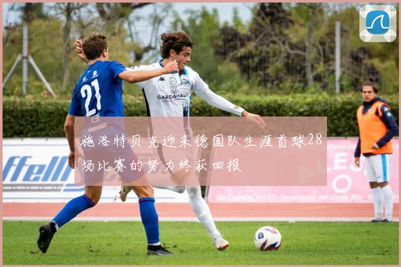 施洛特贝克迎来德国队生涯首球28场比赛的努力终获回报