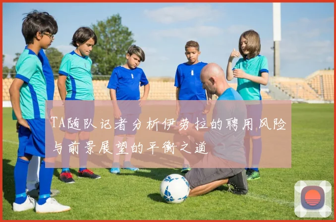 TA随队记者分析伊劳拉的聘用风险与前景展望的平衡之道