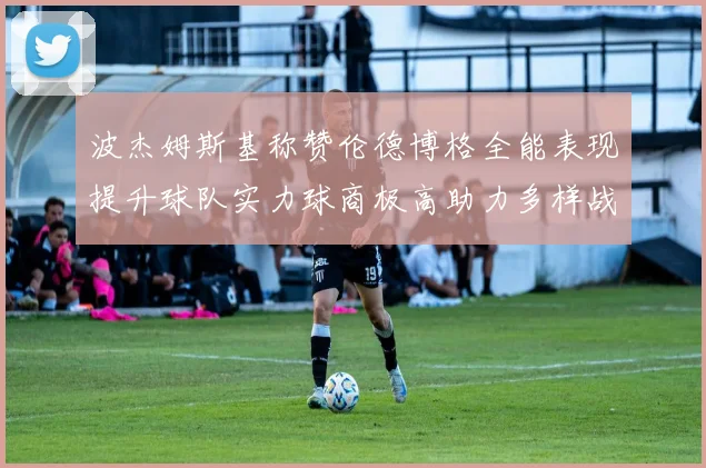 波杰姆斯基称赞伦德博格全能表现提升球队实力球商极高助力多样战术选择