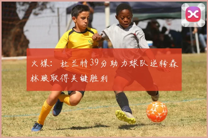 火媒：杜兰特39分助力球队逆转森林狼取得关键胜利