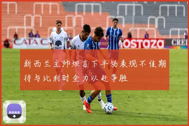 新西兰主帅坦言下半场表现不佳期待与比利时全力以赴争胜