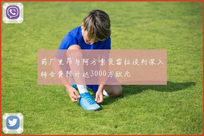 药厂里昂与阿方索莫雷拉谈判深入转会费预计达3000万欧元