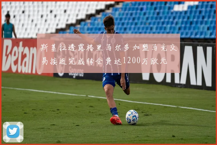 斯基拉透露格里马尔多加盟马竞交易接近完成转会费达1200万欧元