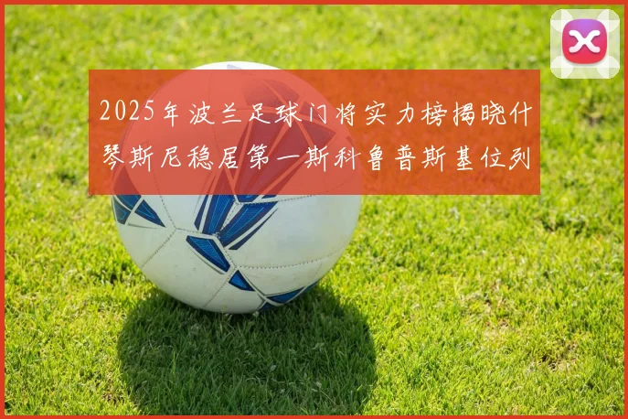 2025年波兰足球门将实力榜揭晓什琴斯尼稳居第一斯科鲁普斯基位列第三