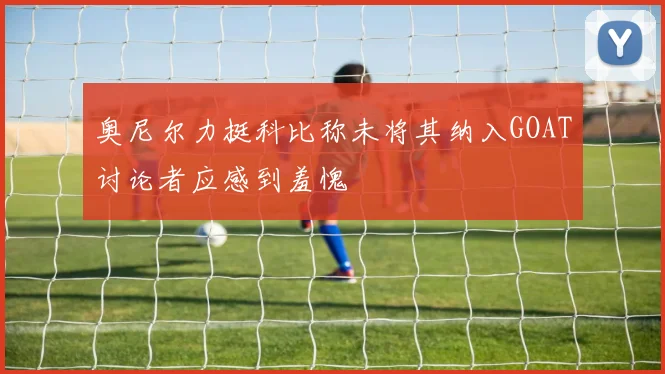 奥尼尔力挺科比称未将其纳入GOAT讨论者应感到羞愧